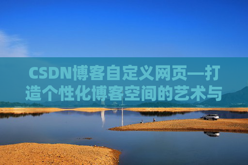 CSDN博客自定义网页—打造个性化博客空间的艺术与技巧
